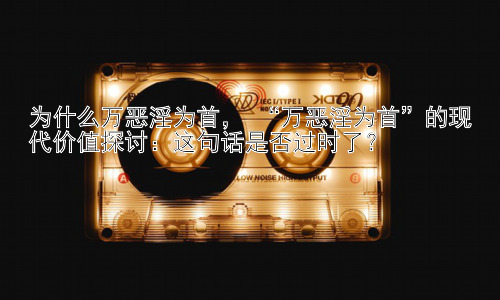 为什么万恶淫为首， “万恶淫为首”的现代价值探讨：这句话是否过时了？插图