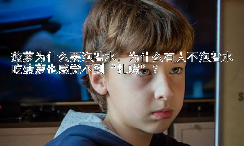 菠萝为什么要泡盐水，为什么有人不泡盐水吃菠萝也感觉不到“扎嘴”？插图