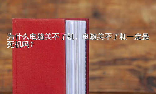 为什么电脑关不了机，电脑关不了机一定是死机吗？插图