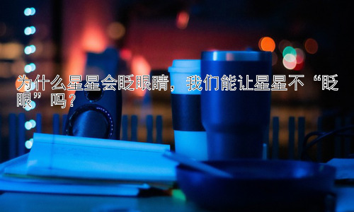 为什么星星会眨眼睛，我们能让星星不“眨眼”吗？插图