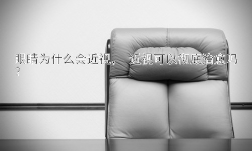 眼睛为什么会近视， 近视可以彻底治愈吗？插图