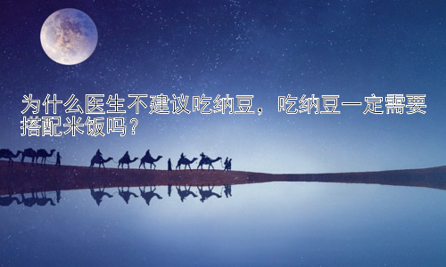 为什么医生不建议吃纳豆，吃纳豆一定需要搭配米饭吗？插图