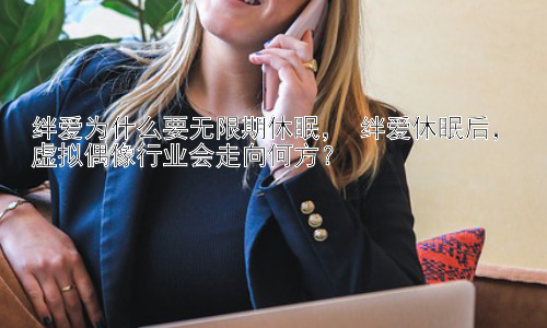 绊爱为什么要无限期休眠， 绊爱休眠后，虚拟偶像行业会走向何方？插图
