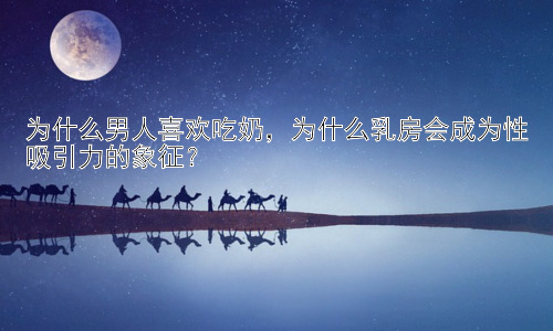 为什么男人喜欢吃奶，为什么乳房会成为性吸引力的象征？插图