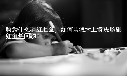 脸为什么有红血丝，如何从根本上解决脸部红血丝问题？插图
