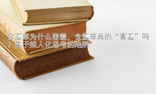 含羞草为什么害羞，含羞草真的“害羞”吗？关于拟人化思考的陷阱插图