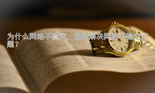 为什么网络不稳定，如何解决网络不稳定问题？插图
