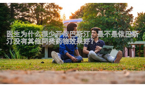 医生为什么很少开依巴斯汀，是不是依巴斯汀没有其他同类药物效果好？插图