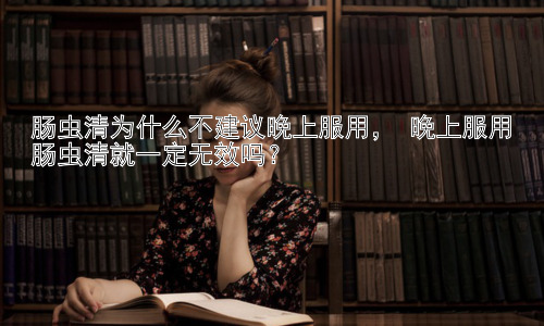 肠虫清为什么不建议晚上服用， 晚上服用肠虫清就一定无效吗？插图