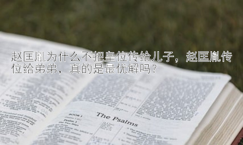 赵匡胤为什么不把皇位传给儿子，赵匡胤传位给弟弟，真的是最优解吗？插图