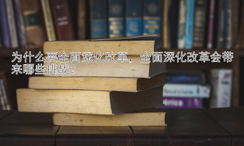为什么要全面深化改革，全面深化改革会带来哪些挑战？插图