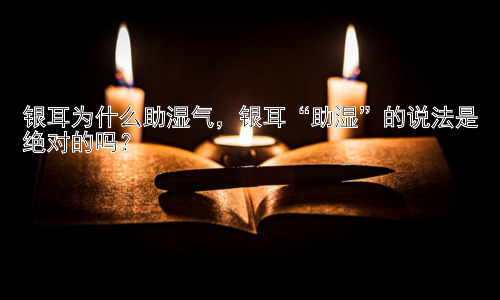 银耳为什么助湿气，银耳“助湿”的说法是绝对的吗？插图