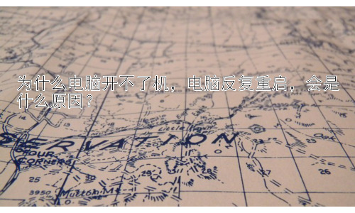 为什么电脑开不了机，电脑反复重启，会是什么原因？插图