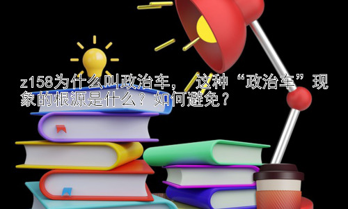 z158为什么叫政治车， 这种“政治车”现象的根源是什么？如何避免？插图