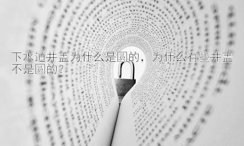 下水道井盖为什么是圆的，为什么有些井盖不是圆的？插图