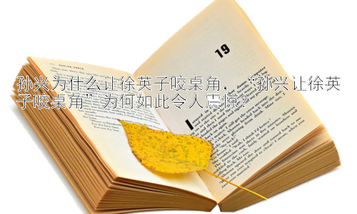 孙兴为什么让徐英子咬桌角，“孙兴让徐英子咬桌角”为何如此令人震惊？插图