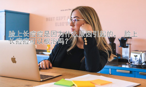 脸上长痘痘是因为什么原因引起的， 脸上长痘痘可以根治吗？插图