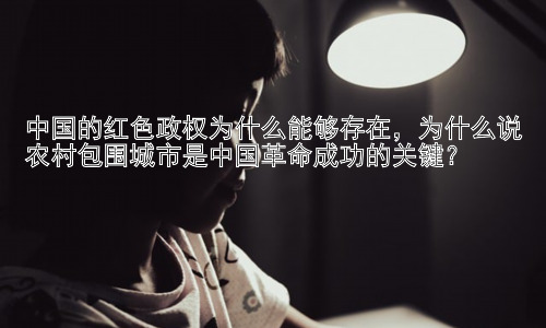 中国的红色政权为什么能够存在，为什么说农村包围城市是中国革命成功的关键？插图