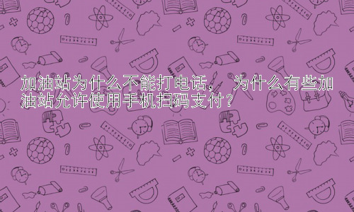 加油站为什么不能打电话， 为什么有些加油站允许使用手机扫码支付？插图