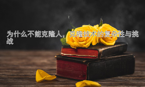 为什么不能克隆人，克隆技术的复杂性与挑战插图