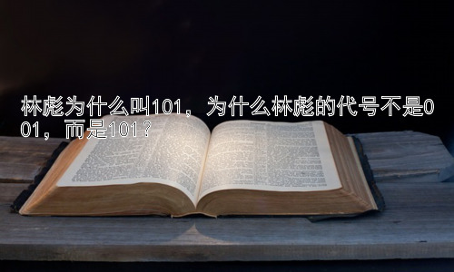 林彪为什么叫101，为什么林彪的代号不是001，而是101？插图