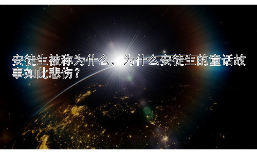 安徒生被称为什么，为什么安徒生的童话故事如此悲伤？插图