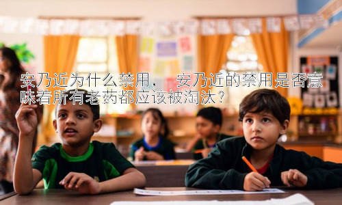 安乃近为什么禁用， 安乃近的禁用是否意味着所有老药都应该被淘汰？插图