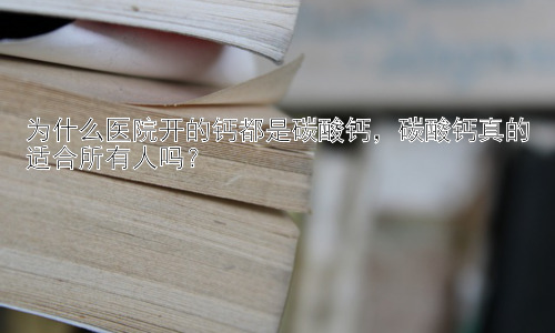 为什么医院开的钙都是碳酸钙，碳酸钙真的适合所有人吗？插图