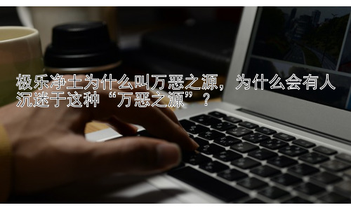 极乐净土为什么叫万恶之源，为什么会有人沉迷于这种“万恶之源”？插图
