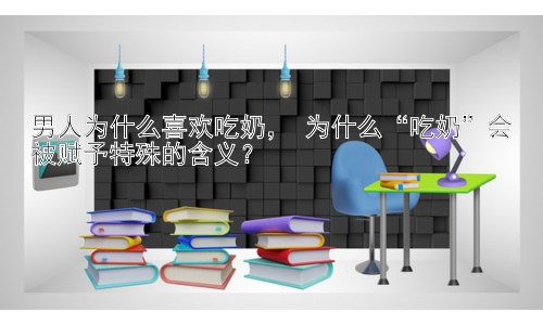 男人为什么喜欢吃奶， 为什么“吃奶”会被赋予特殊的含义？插图