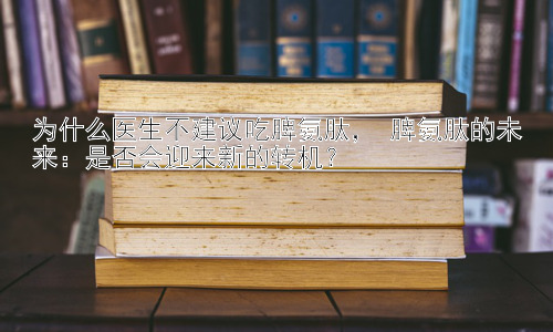 为什么医生不建议吃脾氨肽， 脾氨肽的未来：是否会迎来新的转机？插图