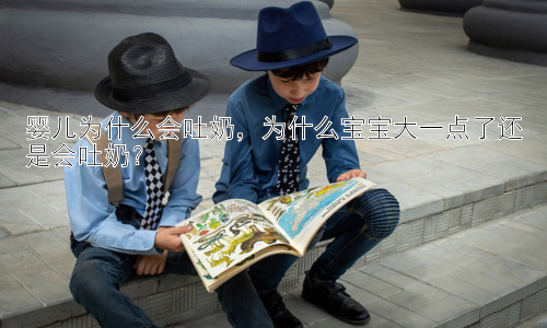 婴儿为什么会吐奶，为什么宝宝大一点了还是会吐奶？插图