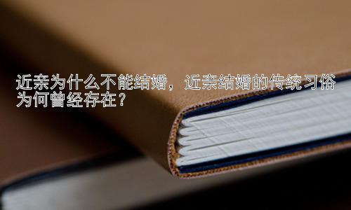 近亲为什么不能结婚，近亲结婚的传统习俗为何曾经存在？插图
