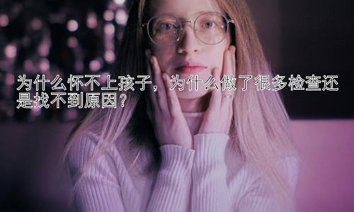 为什么怀不上孩子，为什么做了很多检查还是找不到原因？插图