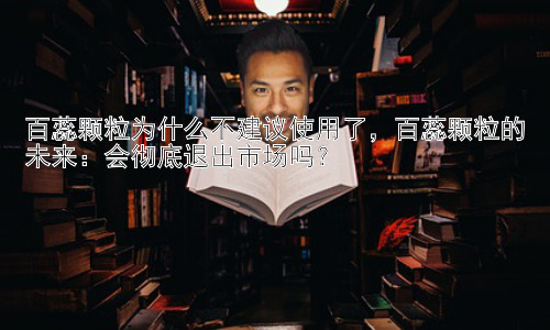 百蕊颗粒为什么不建议使用了，百蕊颗粒的未来：会彻底退出市场吗？插图