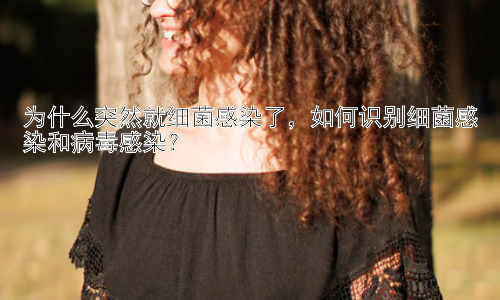 为什么突然就细菌感染了，如何识别细菌感染和病毒感染？插图