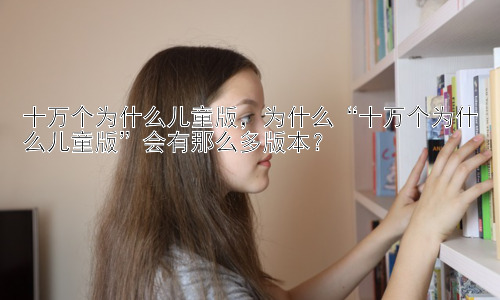 十万个为什么儿童版，为什么“十万个为什么儿童版”会有那么多版本？插图