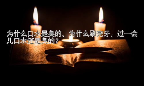为什么口水是臭的，为什么刷完牙，过一会儿口水还是臭的？插图
