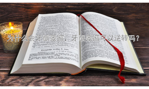 为什么会牙龈萎缩，牙龈萎缩可以逆转吗？插图
