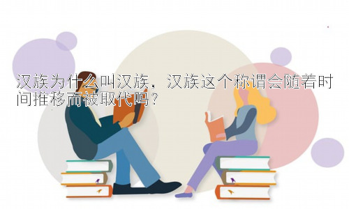 汉族为什么叫汉族，汉族这个称谓会随着时间推移而被取代吗？插图