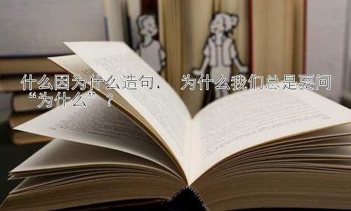 什么因为什么造句， 为什么我们总是要问“为什么”？插图