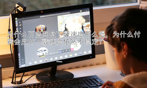 为什么百度网盘下载速度那么慢，为什么付费会员的下载速度依然不稳定？插图