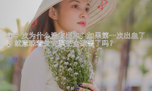 第一次为什么没有出血，如果第一次出血了，就意味着处女膜完全破裂了吗？插图