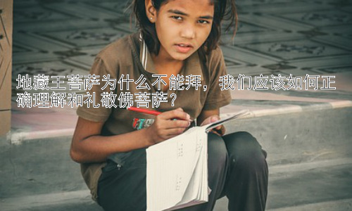 地藏王菩萨为什么不能拜，我们应该如何正确理解和礼敬佛菩萨？插图