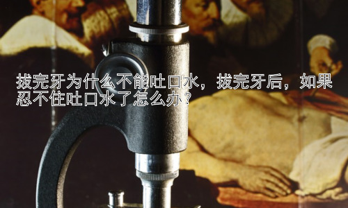拔完牙为什么不能吐口水，拔完牙后，如果忍不住吐口水了怎么办？插图