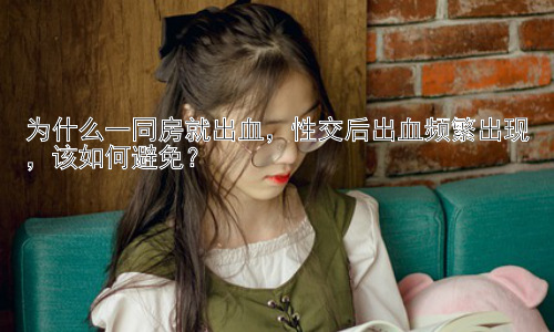 为什么一同房就出血，性交后出血频繁出现，该如何避免？插图