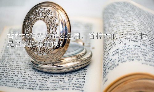 香樟木有毒为什么还用，香樟木的“毒”性是否被过度解读？插图