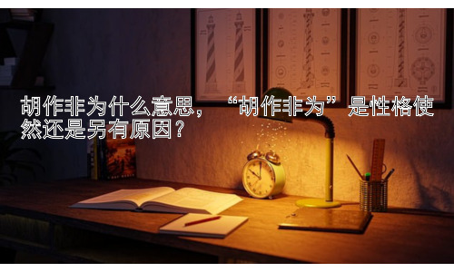 胡作非为什么意思，“胡作非为”是性格使然还是另有原因？插图