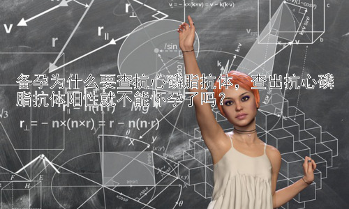 备孕为什么要查抗心磷脂抗体，查出抗心磷脂抗体阳性就不能怀孕了吗？插图