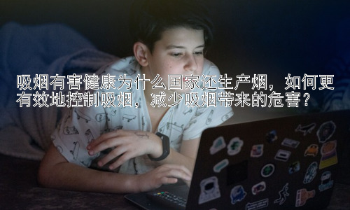 吸烟有害健康为什么国家还生产烟，如何更有效地控制吸烟，减少吸烟带来的危害？插图